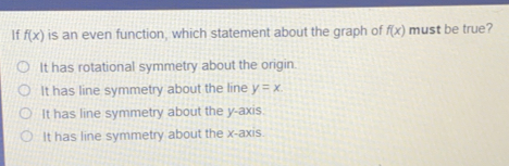 if fx is an even function, which statement about the graph of fx must be true? It has rotational symmetry about the origin. It has line symmetry about the line y=x It has line symmetry about the y-axis. It has line symmetry about the x-axis.