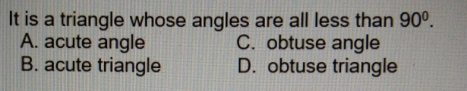 It is a triangle whose angles are all less than 90 ° A. acute angle C. obtuse angle B. acute triangle D. obtuse triangle