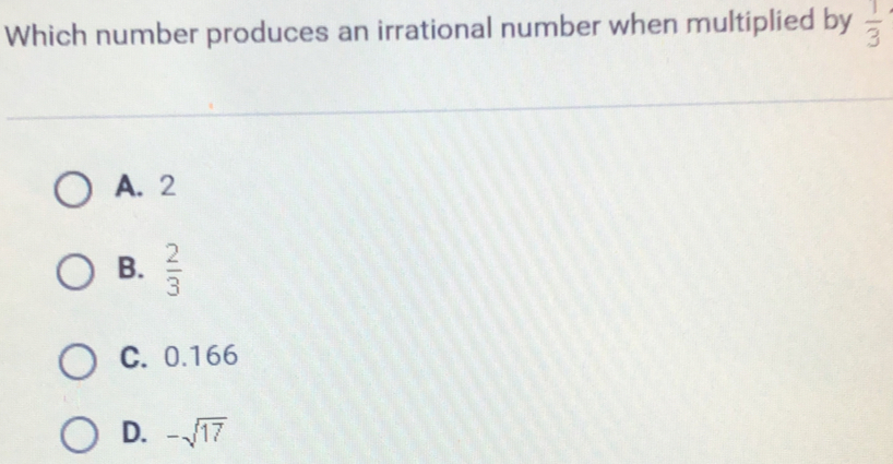 Which number produces an irrational number when multiplied by 1/3 A. 2 B. 2/3 C. 0.166 D. - square root of 17