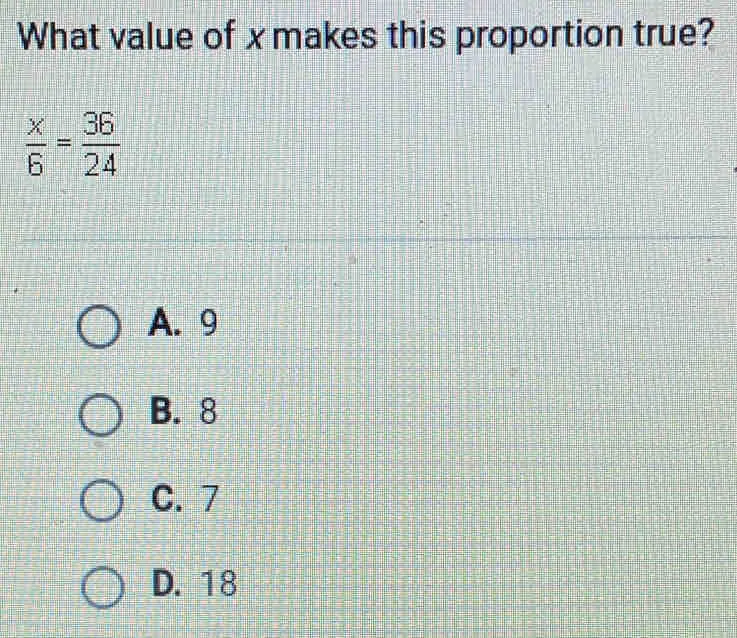 What value of x makes this proportion true? x/6 = 36/24 A.9 B.8 C.7 D. 18