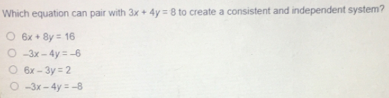 Which equation can pair with 3x+4y=8 to create a consistent and independent system? 6x+8y=16 -3x-4y=-6 6x-3y=2 -3x-4y=-8