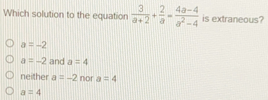 Which solution to the equation 3/a+2 + 2/a =frac 4a-4a2-4 is extraneous? a=-2 a=-2 and a=4 neither a=-2 nor a=4 a=4