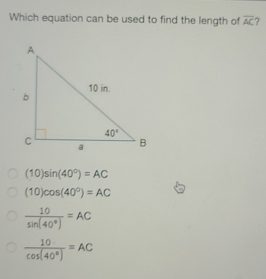 Which equation can be used to find the length of overline AC ？ 10sin 40 ° =AC 10cos 40 ° =AC frac 10sin 40 ° =AC frac 10cos 40 ° =AC