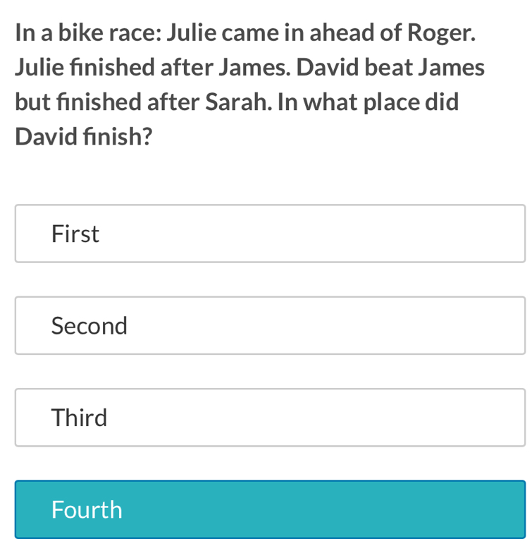 In a bike race: Julie came in ahead of Roger. Julie finished after James. David beat James but finished after Sarah. In what place did David finish? First Second Third Fourth