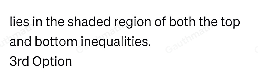 Graphically, a point is a solution to a system of two inequalities if and only if the point lies in the shaded region of the top inequality, but not in the shaded region of the boftor inequality. lies in the shaded region of the bottom inequality, but not in the shaded region of the top iequality lies in the shaded regions of both the top and bottom inequalities does not lie in the shaded region of the top or bottom inequalities