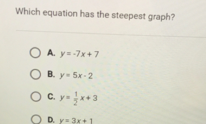 Which equation has the steepest graph? A. y=-7x+7 B. y=5x-2 C. y= 1/2 x+3 D. y=3x+1