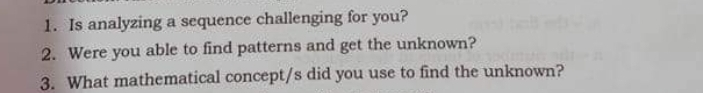 1. Is analyzing a sequence challenging for you? 2. Were you able to find patterns and get the unknown? 3. What mathematical concept/s did you use to find the unknown?
