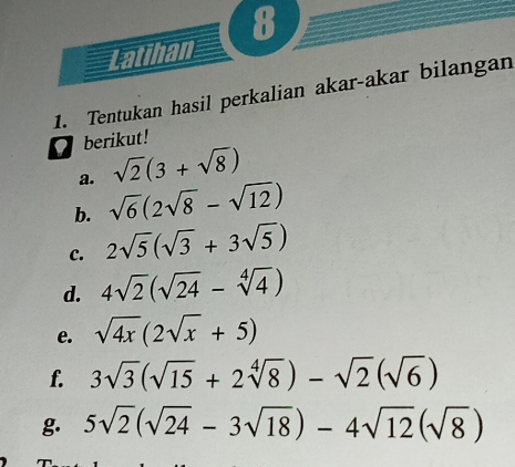 8 Latihan 1. Tentukan hasil perkalian akar-akar bilangan berikut! a. square root of 23+ square root of 8 b. square root of 62 square root of 8- square root of 12 c. 2 square root of 5 square root of 3+3 square root of 5 d. 4 square root of 2 square root of 24- square root of [4]4 e. square root of 4x2 square root of x+5 f. 3 square root of 3 square root of 15+2 square root of [4]8- square root of 2 square root of 6 g. 5 square root of 2 square root of 24-3 square root of 18-4 square root of 12 square root of 8