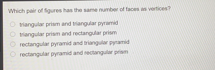 Which pair of figures has the same number of faces as vertices? triangular prism and triangular pyramid triangular prism and rectangular prism rectangular pyramid and triangular pyramid rectangular pyramid and rectangular prism