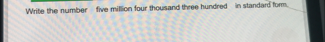 Write the number five million four thousand three hundred in standard form.