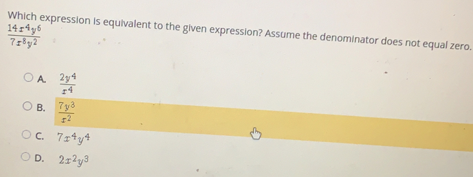 frac 14x4y67x8y2 Which expression is equivalent to the given expression? Assume the denominator does not equal zero. A. frac 2y4x4 B. frac 7y3x2 C. 7x4y4 D. 2x2y3