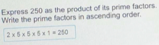 Express 250 as the product of its prime factors. Write the prime factors in ascending order. 2 * 5 * 5 * 5 * 1=250