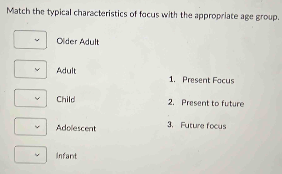 Match the typical characteristics of focus with the appropriate age group. Older Adult Adult 1. Present Focus Child 2. Present to future Adolescent 3. Future focus Infant