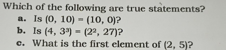 Which of the following are true statements? a. Is 0,10=10,0 ? b. Is 4,33=22,27 ? c. What is the first element of 2,5