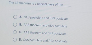 The LA theorem is a special case of the A. SAS postulate and SSS postulate B. AAS theorem and ASA postulate C. AAS theorem and SSS postulate D. SAS postulate and ASA postulate