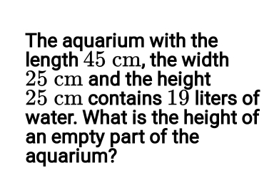 The aquarium with the length 45 cm, the width 25 cm and the height 25 cm contains 19 liters of water. What is the height of an empty part of the aquarium?