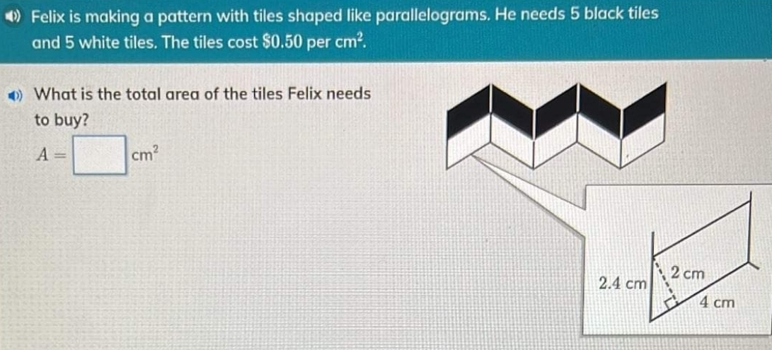 4 Felix is making a pattern with tiles shaped like parallelograms. He needs 5 black tiles and 5 white tiles. The tiles cost $ 0.50 per cm2. What is the total area of the tiles Felix needs to buy? A=square cm2