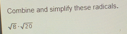 Combine and simplify these radicals. square root of 8 . square root of 20