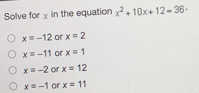 Solve for x in the equation x2+10x+12=36 . x=-12 or x=2 x=-11 or x=1 x=-2 or x=12 x=-1 or x=11