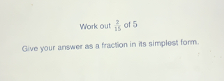 Work out 2/15 of 5 Give your answer as a fraction in its simplest form