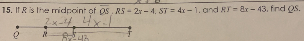 15. If R is the midpoint of overline QS RS=2x-4 = ST=4x-1 , and RT=8x-43 , find QS. Q R T