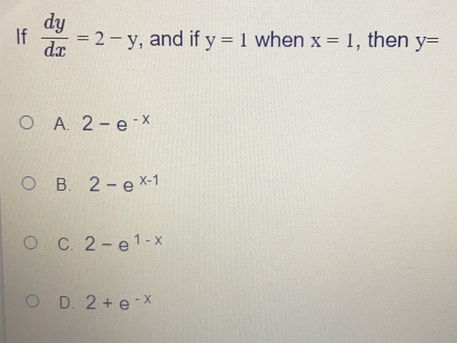 if dy/dx =2-y , and if y=1 when x=1 , then y= A. 2-e-x B. 2-e x-1 C. 2-e1-x D. 2+e-x