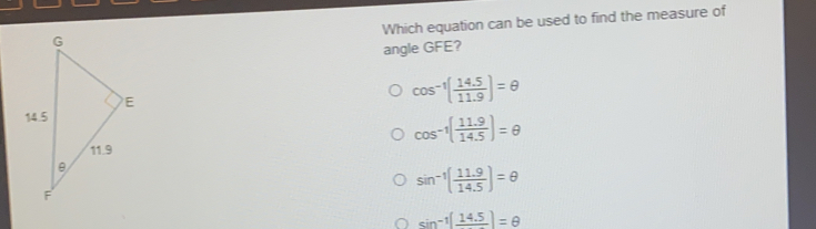 Which equation can be used to find the measure of angle GFE? cos -1 14.5/11.9 = θ cos -1 11.9/14.5 = θ sin -1 11.9/14.5 = θ sin -1frac 14.5= θ