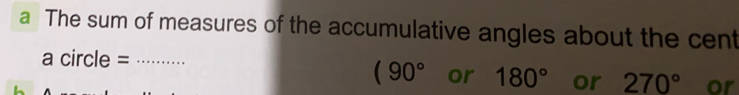 a The sum of measures of the accumulative angles about the cent a circle=....................................................................................................................................................... 90 ° or 180 ° or 270 ° or L