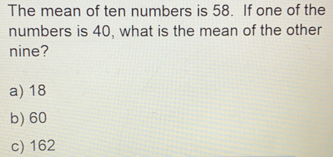 The mean of ten numbers is 58. If one of the numbers is 40, what is the mean of the other nine? a 18 b60