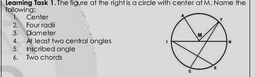 Learning Task 1. The figure at the right is a circle with center at M. Name the following: 1. Center 2. Four radii 3. Diameter 4. At least two central angles 5. Inscribed angle 6. Two chords