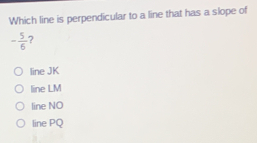 Which line is perpendicular to a line that has a slope of - 5/6 ? line JK line LM line NO line PQ