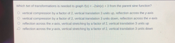 Which set of transformations is needed to graph fx=-2sin x+3 from the parent sine function? vertical compression by a factor of 2, vertical translation 3 units up, reflection across the y-axis vertical compression by a factor of 2, vertical translation 3 units down, reflection across the x-axis reflection across the x-axis, vertical stretching by a factor of 2, vertical translation 3 units up reflection across the y-axis, vertical stretching by a factor of 2, vertical translation 3 units down