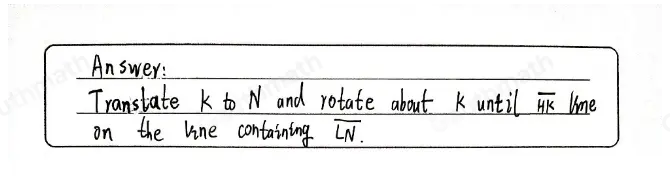 How can a translation and a rotation be used to map △ HJK to △ LMN ? Translate H to L and rotate about H until overline HK lies on the line containing overline LM. lies on Translate K to M and rotate about K until overline HK the line containing overline LM. Translate K to N and rotate about K until overline HK lies on the line containing overline LN. Translate H to N and rotate about H until overline HK lies on the line containing overline LN.