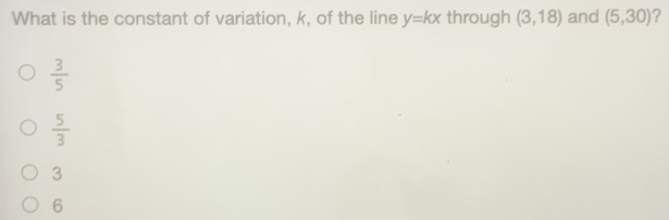 What is the constant of variation, k, of the line y=kx through 3,18 and 5,30 ？ 3/5 5/3 3 6