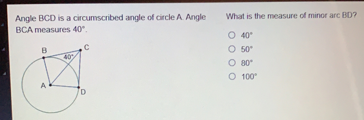 Angle BCD is a circumscribed angle of circle A. Angle What is the measure of minor arc BD? BCA measures 40 ° 40 ° 50 ° 80 ° 100 °