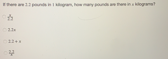 If there are 2.2 pounds in 1 kilogram, how many pounds are there in x kilograms? x/2.2 2.2x 2.2+x 2.2/x