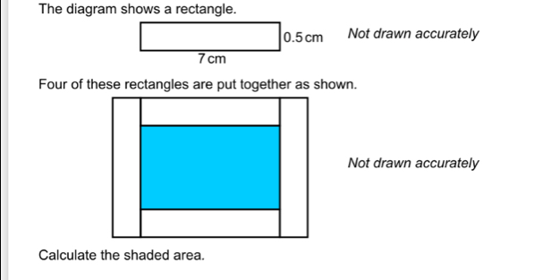 The diagram shows a rectangle. 0.5 cm Not drawn accurately 7cm Four of these rectangles are put together as shown. Not drawn accurately Calculate the shaded area.