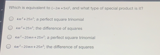 Which is equivalent to -2m+5n2 , and what type of special product is it? 4m2+25n2 ; a perfect square trinomial 4m2+25n2 ; the difference of squares 4m2-20mn+25n2 ; a perfect square trinomiall 4m2-20mn+25n2 ; the difference of squares