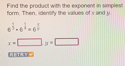 Find the product with the exponent in simplest form. Then, identify the values of x and y. 6 1/3 . 6 1/4 =6 x/y x=square y=square RETRY