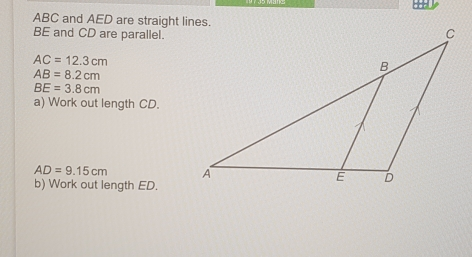 ABC and AED are straight lines. BE and CD are parallel. AC=12.3cm AB=8.2cm BE=3.8cm a Work out length CD AD=9.15cm b Work out length ED.