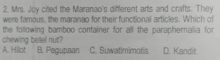 2. Mrs. Joy cited the Maranao's different arts and crafts. They were famous, the maranao for their functional articles. Which of the following bamboo container for all the paraphernalia for chewing betel nut? A. Hilot. B. Pegupaan C. SuwatImimotis D. Kandit