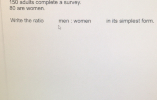 150 adults complete a survey. 80 are women. Write the ratio men : women in its simplest form.