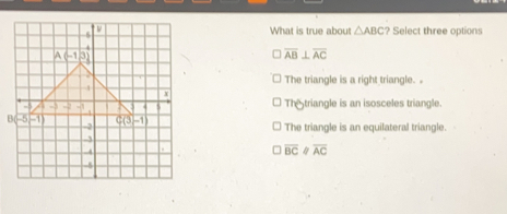 What is true about △ ABC Select three options overline ABbot overline AC The triangle is a right triangle. . l Th&triangle is an isosceles triangle.. B l The triangle is an equilateral triangle. overline BC ≤ ftrightarrow overline AC