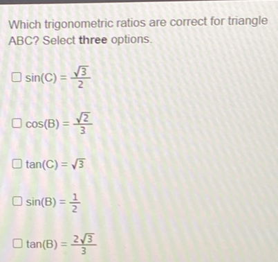 Which trigonometric ratios are correct for triangle ABC? Select three options. sin C=frac square root of 32 cos B=frac square root of 23 tan C= square root of 3 sin B= 1/2 tan B=frac 2 square root of 33