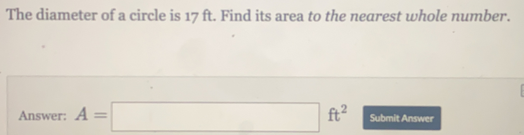 The diameter of a circle is 17 ft. Find its area to the nearest whole number. Answer: A=square ft2 Submit Answer