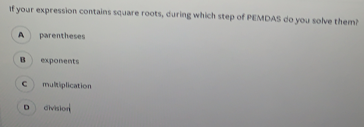 If your expression contains square roots, during which step of PEMDAS do you solve them? A parentheses B `exponents division