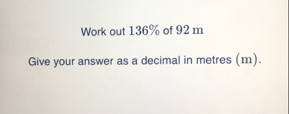 Work out 136% of 92 m Give your answer as a decimal in metres m