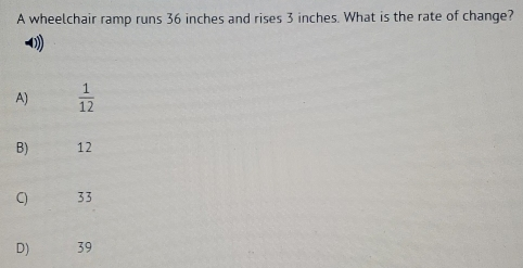 A wheelchair ramp runs 36 inches and rises 3 inches. What is the rate of change? A 1/12 B 12 33 D_ 39