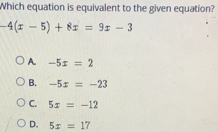 Which equation is equivalent to the given equation? -4x-5+8x = 9x - 3 A. -5x = 2 B. -5x = -23 C. 5x = -12 D. 5x = 17