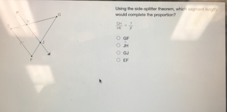 Using the side-splitter theorem, which segment length would complete the proportion? GH/HE =frac ?JF GF JH GJ EF